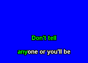 Don't tell

anyone or you'll be