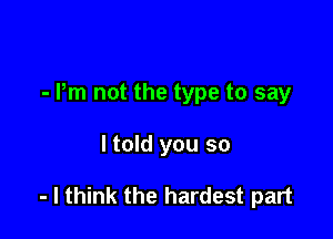 - Pm not the type to say

ltold you so

- I think the hardest part