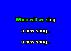 When will we sing

a new song..

a new song..