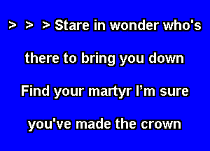 z? re Stare in wonder who's

there to bring you down

Find your martyr Pm sure

you've made the crown