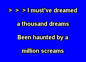 za t) I must've dreamed

a thousand dreams

Been haunted by a

million screams