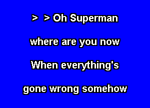 r) 0h Superman
where are you now

When everything's

gone wrong somehow