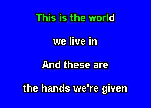 This is the world
we live in

And these are

the hands we're given