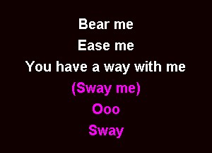 Bear me
Ease me
You have a way with me