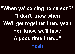 When ya' coming home son?
I don't know when

We'll get together then, yeah
You know we'll have
A good time then...