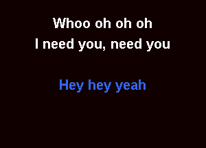 Whoo oh oh oh
I need you, need you