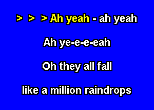 za p Ah yeah - ah yeah

Ah ye-e-e-eah
Oh they all fall

like a million raindrops