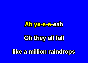 Ah ye-e-e-eah

Oh they all fall

like a million raindrops