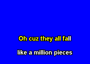 Oh cuz they all fall

like a million pieces