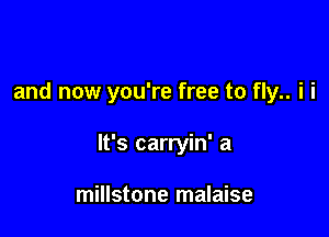 and now you're free to fly.. i i

It's carryin' a

millstone malaise