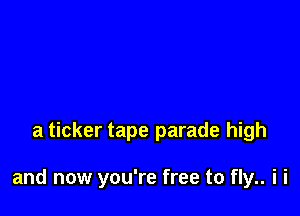 a ticker tape parade high

and now you're free to fly.. i i