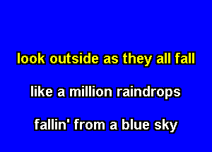 look outside as they all fall

like a million raindrops

fallin' from a blue sky