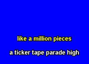 like a million pieces

a ticker tape parade high