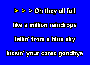 t' Oh they all fall
like a million raindrops

fallin' from a blue sky

kissin' your cares goodbye