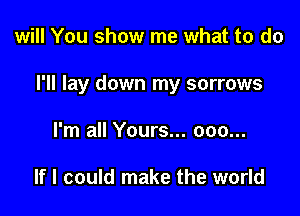 will You show me what to do

I'll lay down my sorrows

I'm all Yours... 000...

If I could make the world