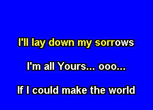 I'll lay down my sorrows

I'm all Yours... 000...

If I could make the world