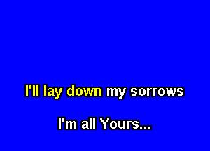 I'll lay down my sorrows

I'm all Yours...