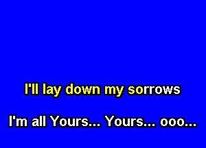 I'll lay down my sorrows

I'm all Yours... Yours... ooo...