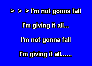 .5 r) t) I'm not gonna fall

I'm giving it all...

I'm not gonna fall

I'm giving it all ......