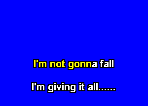 I'm not gonna fall

I'm giving it all ......