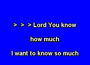 Lord You know

how much

I want to know so much