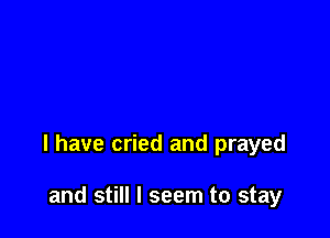 l have cried and prayed

and still I seem to stay