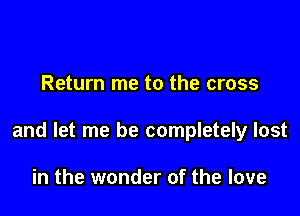 Return me to the cross

and let me be completely lost

in the wonder of the love