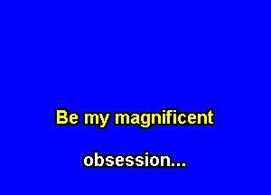 Be my magnificent

obsession...