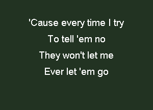 'Cause every time I try

To tell 'em no
They won't let me

Ever let 'em go