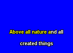 Above all nature and all

created things