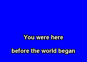 You were here

before the world began