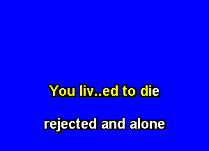 You liv..ed to die

rejected and alone