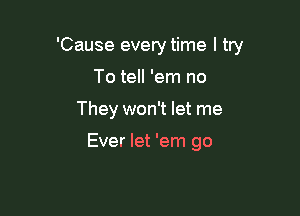 'Cause every time I try

To tell 'em no
They won't let me

Ever let 'em go