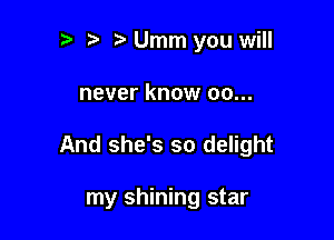 t' Umm you will

never know 00...

And she's so delight

my shining star