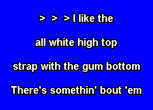 ?w t' t' I like the

all white high top

strap with the gum bottom

There's somethin' bout 'em