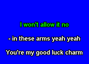 I won't allow it no

- in these arms yeah yeah

You're my good luck charm