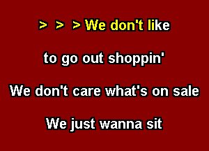 p i3 We don't like

to go out shoppin'

We don't care what's on sale

We just wanna sit