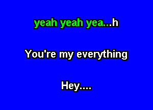yeah yeah yea...h

You're my everything

Hey....