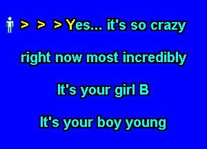 i1 ta r) Yes... it's so crazy

right now most incredibly
It's your girl B

It's your boy young