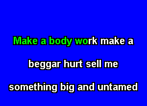 Make a body work make a

beggar hurt sell me

something big and untamed