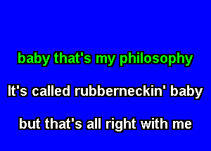 baby that's my philosophy
It's called rubberneckin' baby

but that's all right with me