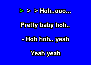 ?' Hoh..ooo...

Pretty baby hoh..

- Hoh hoh.. yeah

Yeah yeah