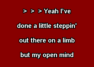 Yeahl,ve

done a little steppin'

out there on a limb

but my open mind