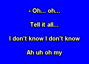 - Oh... oh...
Tell it all...

I dowt know I dowt know

Ah uh oh my