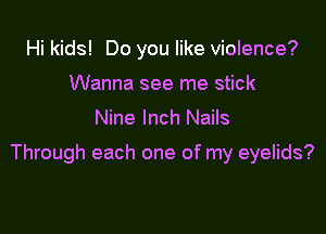 Hi kids! Do you like violence?
Wanna see me stick

Nine Inch Nails

Through each one of my eyelids?