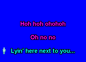 i Lyin' here next to you...