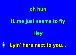 oh huh
ti..me just seems to fly

Hey

i Lyin' here next to you...