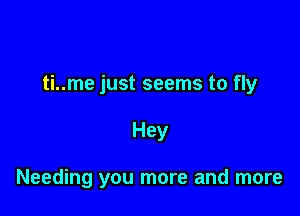 ti..me just seems to fly

Hey

Needing you more and more