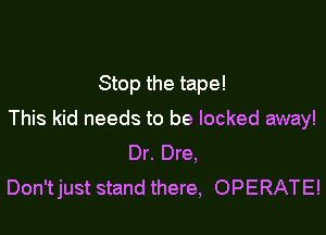 Stop the tape!

This kid needs to be locked away!
Dr. Dre,
Don'tjust stand there, OPERATE!