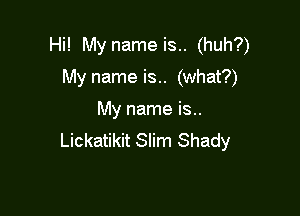 Hi! My nameis.. (huh?)
My nameis.. (what?)

My name is..
Lickatikit Slim Shady